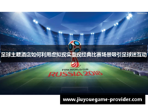 足球主题酒店如何利用虚拟现实重现经典比赛场景吸引足球迷互动